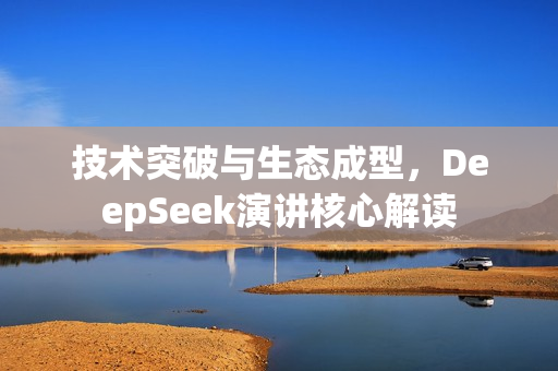 技术突破与生态成型，DeepSeek演讲核心解读