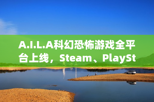 A.I.L.A科幻恐怖游戏全平台上线,Steam、PlayStation及Xbox均可体验 A.I.L.A科幻恐怖游戏全平台上线,Steam、PlayStation及Xbox均可体验
