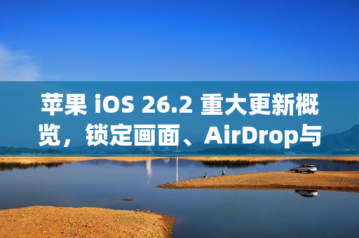 苹果 iOS 26.2 重大更新概览，锁定画面、AirDrop与健康功能全面升级