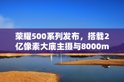 荣耀500系列发布，搭载2亿像素大底主摄与8000mAh超大电池的旗舰新机亮相