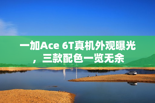 一加Ace 6T真机外观曝光,三款配色一览无余 一加Ace 6T真机外观曝光,三款配色一览无余