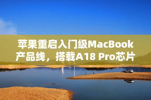 苹果重启入门级MacBook产品线，搭载A18 Pro芯片并调整端口规格