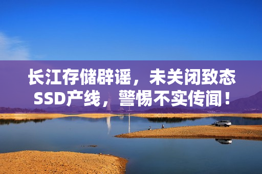 长江存储辟谣，未关闭致态SSD产线，警惕不实传闻！