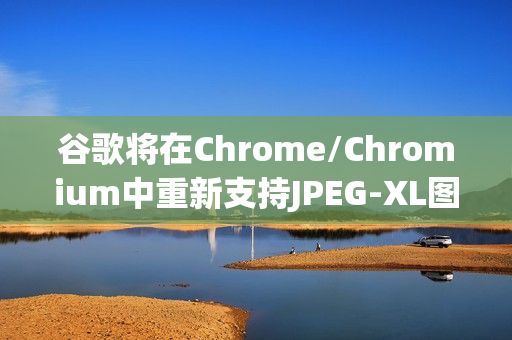 谷歌将在Chrome/Chromium中重新支持JPEG-XL图片格式