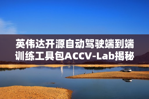 英伟达开源自动驾驶端到端训练工具包ACCV-Lab揭秘 英伟达开源自动驾驶端到端训练工具包ACCV-Lab揭秘