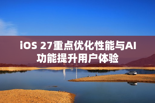 iOS 27重点优化性能与AI功能提升用户体验