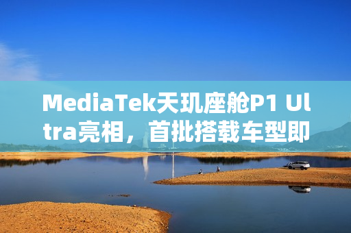 MediaTek天玑座舱P1 Ultra亮相，首批搭载车型即将上市