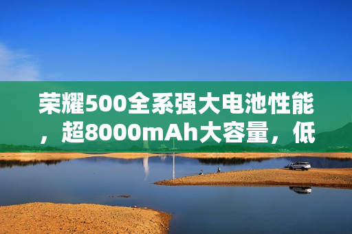 荣耀500全系强大电池性能，超8000mAh大容量，低温至零下20℃也能稳定运行！