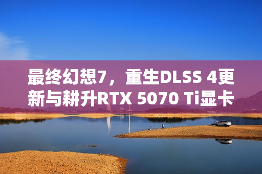最终幻想7，重生DLSS 4更新与耕升RTX 5070 Ti显卡实测体验，炫光超OC表现如何？