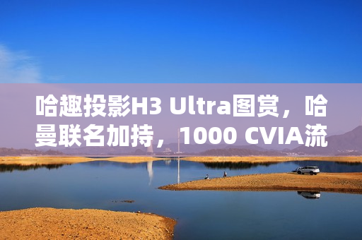 哈趣投影H3 Ultra图赏，哈曼联名加持，1000 CVIA流明打造视觉盛宴