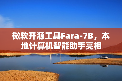 微软开源工具Fara-7B，本地计算机智能助手亮相