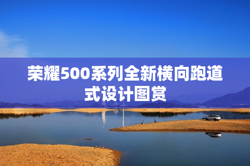 荣耀500系列全新横向跑道式设计图赏