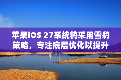 苹果iOS 27系统将采用雪豹策略，专注底层优化以提升品质与效能