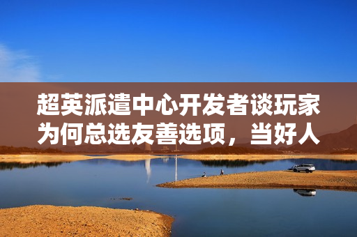 超英派遣中心开发者谈玩家为何总选友善选项,当好人真的有那么难吗? 超英派遣中心开发者谈玩家为何总选友善选项,当好人真的有那么难吗?
