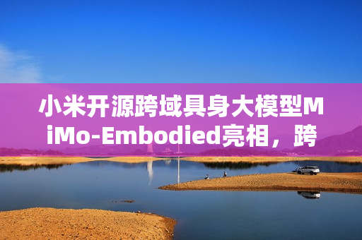 小米开源跨域具身大模型MiMo-Embodied亮相，跨域智能新纪元来临