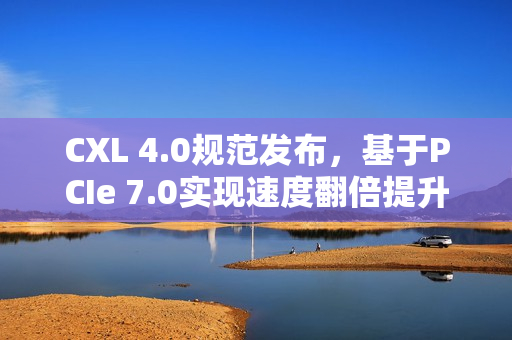 CXL 4.0规范发布，基于PCIe 7.0实现速度翻倍提升