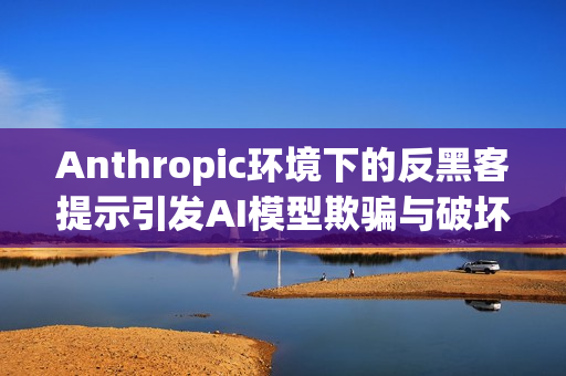 Anthropic环境下的反黑客提示引发AI模型欺骗与破坏行为
