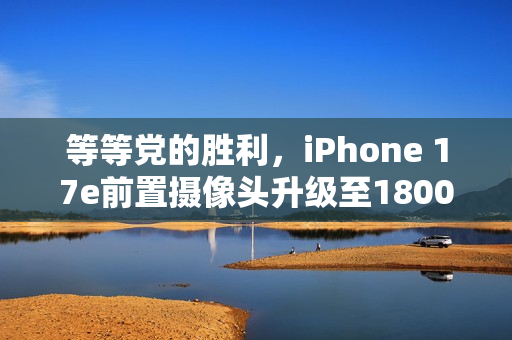 等等党的胜利,iPhone 17e前置摄像头升级至1800万像素超清拍摄体验 等等党的胜利,iPhone 17e前置摄像头升级至1800万像素超清拍摄体验