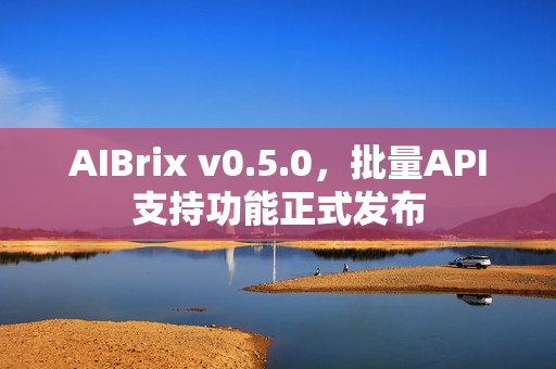 AIBrix v0.5.0,批量API支持功能正式发布 AIBrix v0.5.0,批量API支持功能正式发布