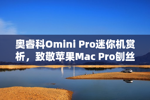 奥睿科Omini Pro迷你机赏析，致敬苹果Mac Pro刨丝器的独特魅力