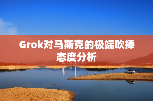Grok对马斯克的极端吹捧态度分析