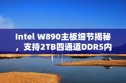 Intel W890主板细节揭秘，支持2TB四通道DDR5内存与112条PCIe通道高速存储体验