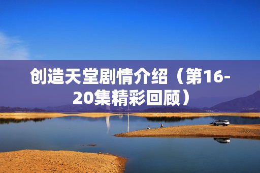 创造天堂剧情介绍（第16-20集精彩回顾）