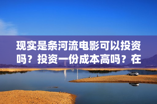现实是条河流电影可以投资吗？投资一份成本高吗？在哪投资呢？(现实是条河流 电影)