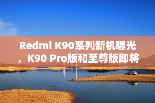 Redmi K90系列新机曝光，K90 Pro版和至尊版即将亮相