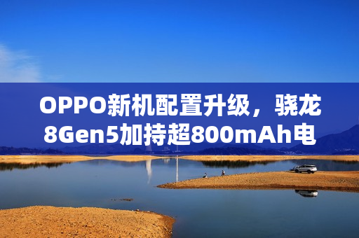 OPPO新机配置升级,骁龙8Gen5加持超800mAh电池与主动散热技术重磅来袭! OPPO新机配置升级,骁龙8Gen5加持超800mAh电池与主动散热技术重磅来袭!