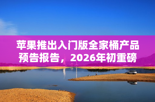 苹果推出入门版全家桶产品预告报告，2026年初重磅发布