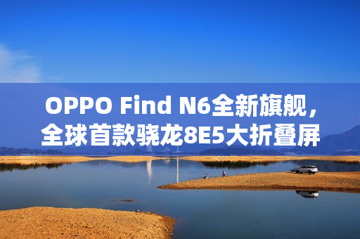 OPPO Find N6全新旗舰,全球首款骁龙8E5大折叠屏重磅来袭 OPPO Find N6全新旗舰,全球首款骁龙8E5大折叠屏重磅来袭