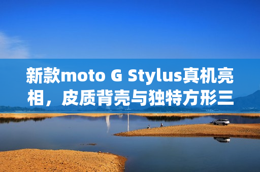 新款moto G Stylus真机亮相,皮质背壳与独特方形三摄设计曝光 新款moto G Stylus真机亮相,皮质背壳与独特方形三摄设计曝光