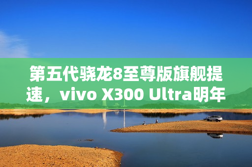 第五代骁龙8至尊版旗舰提速，vivo X300 Ultra明年3月亮相