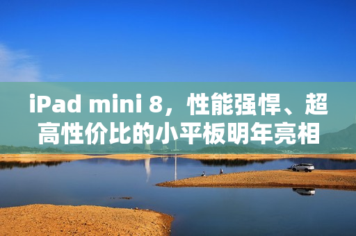 iPad mini 8,性能强悍、超高性价比的小平板明年亮相 iPad mini 8,性能强悍、超高性价比的小平板明年亮相