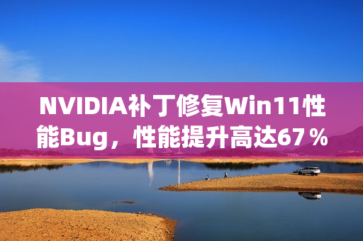 NVIDIA补丁修复Win11性能Bug，性能提升高达67％