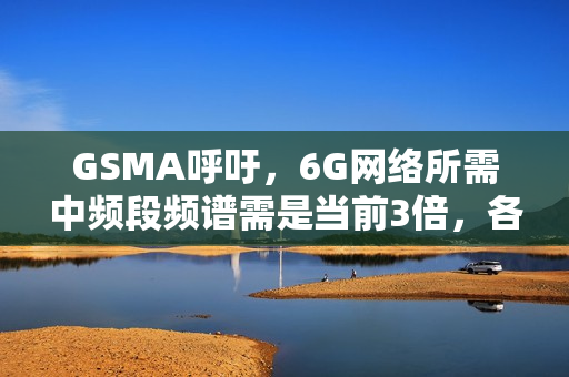 GSMA呼吁,6G网络所需中频段频谱需是当前3倍,各国需立即行动 GSMA呼吁,6G网络所需中频段频谱需是当前3倍,各国需立即行动