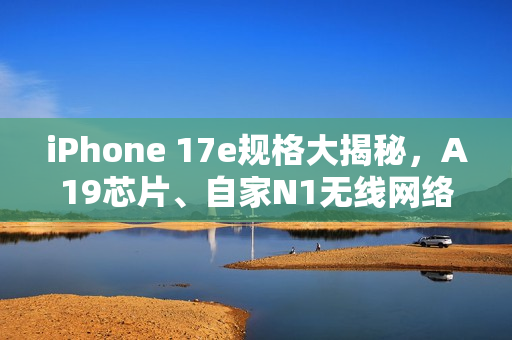iPhone 17e规格大揭秘，A19芯片、自家N1无线网络加持，相机功能再升级！