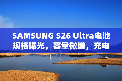 SAMSUNG S26 Ultra电池规格曝光,容量微增,充电提速 SAMSUNG S26 Ultra电池规格曝光,容量微增,充电提速