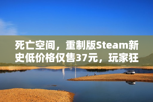死亡空间，重制版Steam新史低价格仅售37元，玩家狂欢时刻！