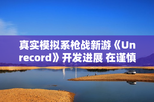 真实模拟系枪战新游《Unrecord》开发进展 在谨慎开发中