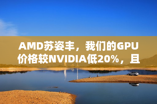 AMD苏姿丰，我们的GPU价格较NVIDIA低20%，且货源充足不缺货