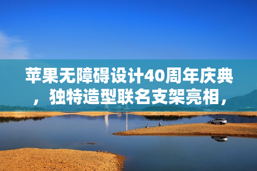 苹果无障碍设计40周年庆典，独特造型联名支架亮相，深意十足