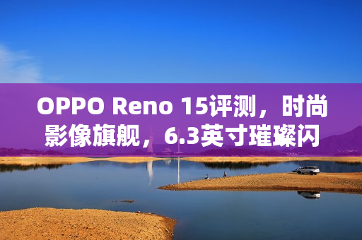 OPPO Reno 15评测，时尚影像旗舰，6.3英寸璀璨闪耀掌中宝！