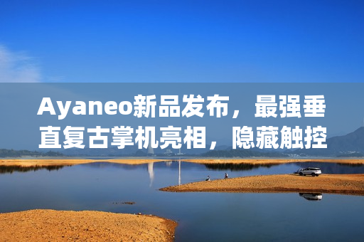 Ayaneo新品发布，最强垂直复古掌机亮相，隐藏触控板设计引领潮流