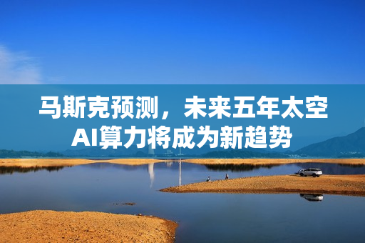 马斯克预测,未来五年太空AI算力将成为新趋势 马斯克预测,未来五年太空AI算力将成为新趋势