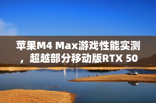 苹果M4 Max游戏性能实测，超越部分移动版RTX 5070