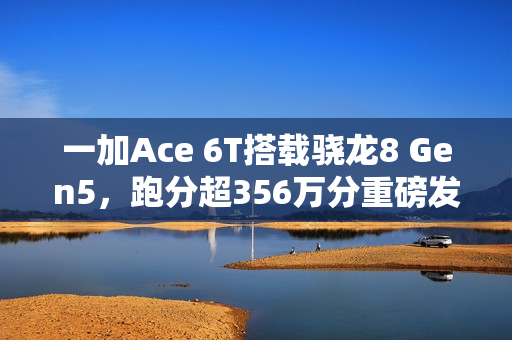 一加Ace 6T搭载骁龙8 Gen5，跑分超356万分重磅发布！