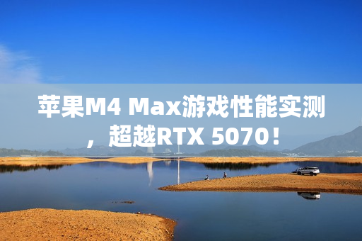 苹果M4 Max游戏性能实测，超越RTX 5070！