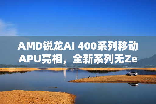 AMD锐龙AI 400系列移动APU亮相，全新系列无Zen6技术揭秘